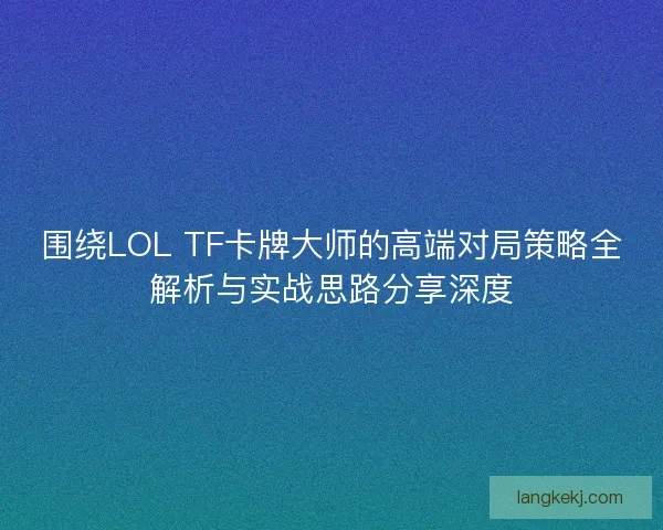 围绕LOL TF卡牌大师的高端对局策略全解析与实战思路分享深度 围绕LOL TF卡牌大师的高端对局策略全解析与实战思路分享深度
