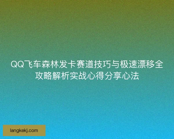 QQ飞车森林发卡赛道技巧与极速漂移全攻略解析实战心得分享心法 QQ飞车森林发卡赛道技巧与极速漂移全攻略解析实战心得分享心法