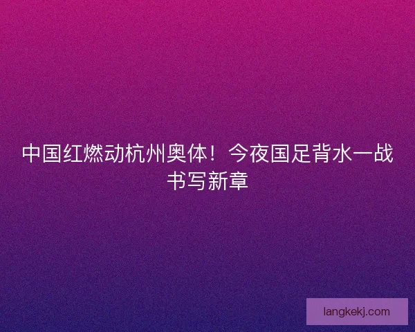 中国红燃动杭州奥体！今夜国足背水一战书写新章