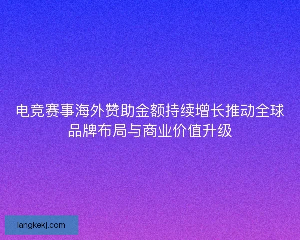 电竞赛事海外赞助金额持续增长推动全球品牌布局与商业价值升级 电竞赛事海外赞助金额持续增长推动全球品牌布局与商业价值升级