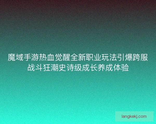 魔域手游热血觉醒全新职业玩法引爆跨服战斗狂潮史诗级成长养成体验 魔域手游热血觉醒全新职业玩法引爆跨服战斗狂潮史诗级成长养成体验